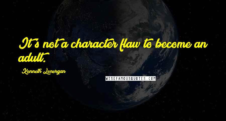 Kenneth Lonergan Quotes: It's not a character flaw to become an adult.