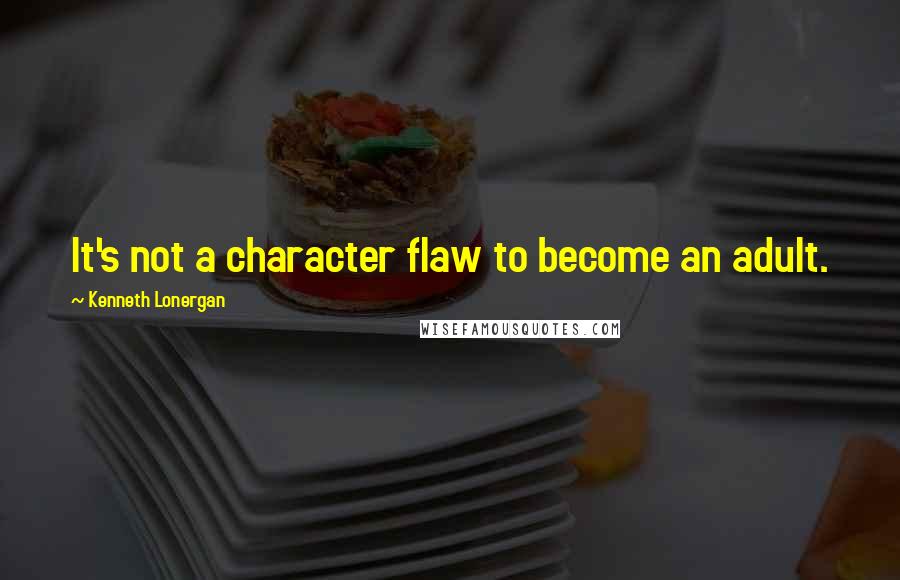 Kenneth Lonergan Quotes: It's not a character flaw to become an adult.