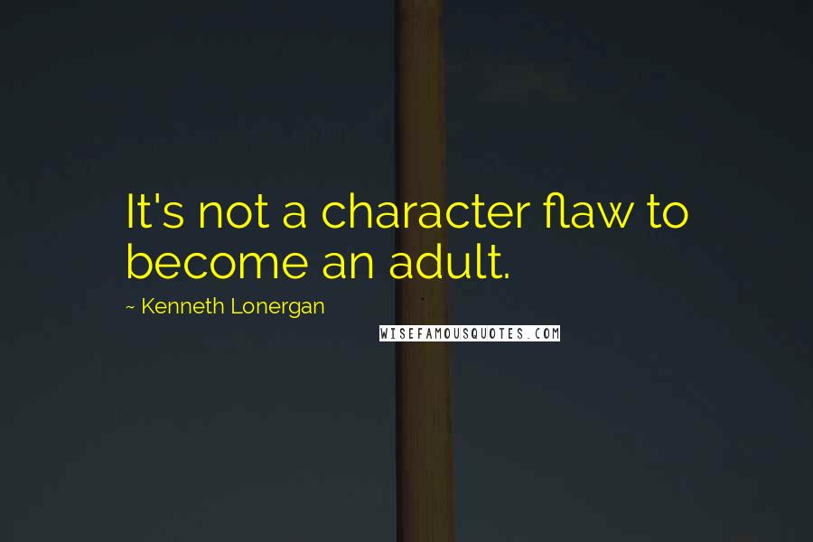 Kenneth Lonergan Quotes: It's not a character flaw to become an adult.