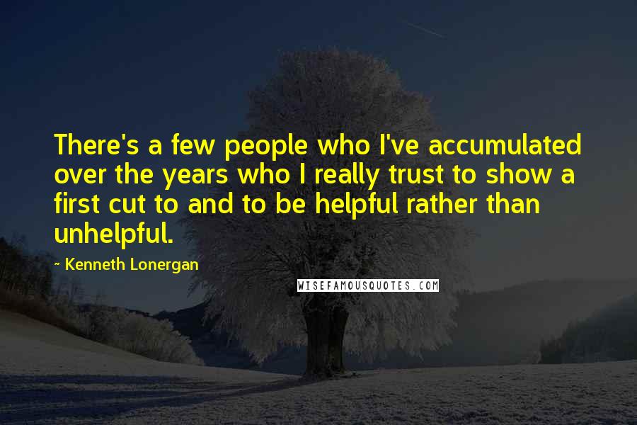 Kenneth Lonergan Quotes: There's a few people who I've accumulated over the years who I really trust to show a first cut to and to be helpful rather than unhelpful.