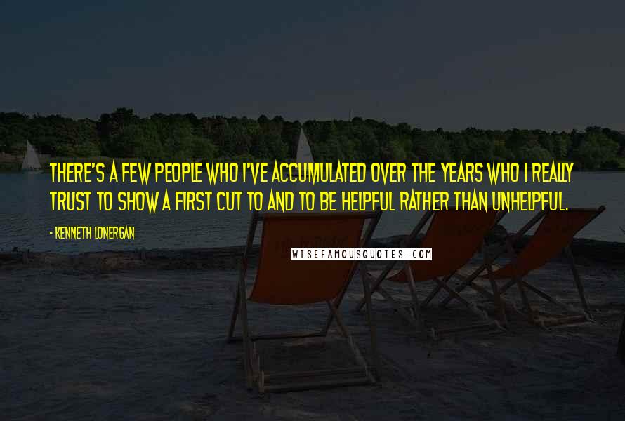 Kenneth Lonergan Quotes: There's a few people who I've accumulated over the years who I really trust to show a first cut to and to be helpful rather than unhelpful.