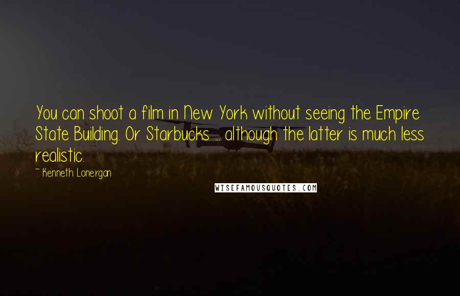 Kenneth Lonergan Quotes: You can shoot a film in New York without seeing the Empire State Building. Or Starbucks ... although the latter is much less realistic.