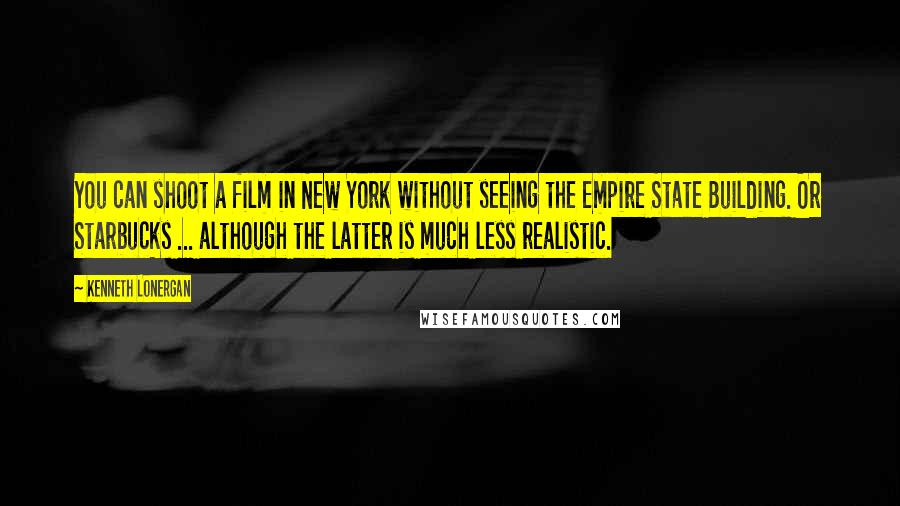 Kenneth Lonergan Quotes: You can shoot a film in New York without seeing the Empire State Building. Or Starbucks ... although the latter is much less realistic.