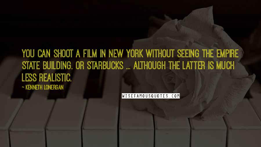 Kenneth Lonergan Quotes: You can shoot a film in New York without seeing the Empire State Building. Or Starbucks ... although the latter is much less realistic.