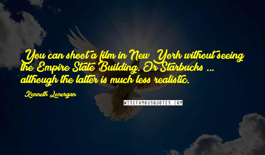 Kenneth Lonergan Quotes: You can shoot a film in New York without seeing the Empire State Building. Or Starbucks ... although the latter is much less realistic.