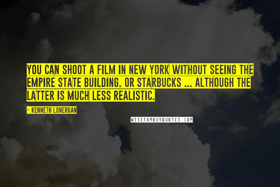 Kenneth Lonergan Quotes: You can shoot a film in New York without seeing the Empire State Building. Or Starbucks ... although the latter is much less realistic.