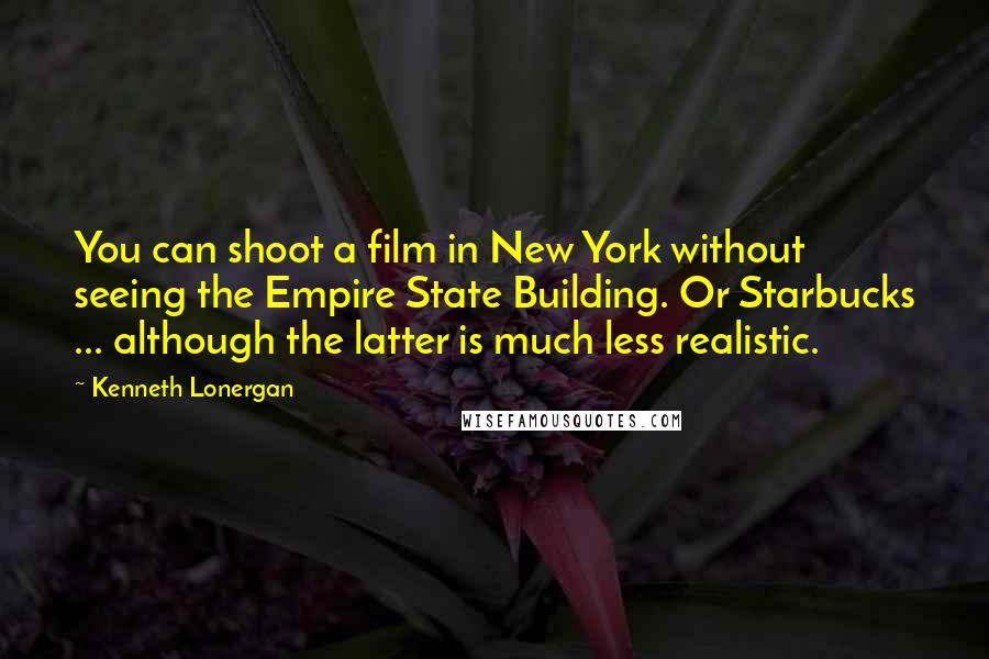 Kenneth Lonergan Quotes: You can shoot a film in New York without seeing the Empire State Building. Or Starbucks ... although the latter is much less realistic.