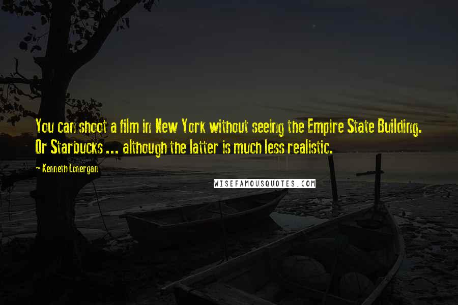 Kenneth Lonergan Quotes: You can shoot a film in New York without seeing the Empire State Building. Or Starbucks ... although the latter is much less realistic.