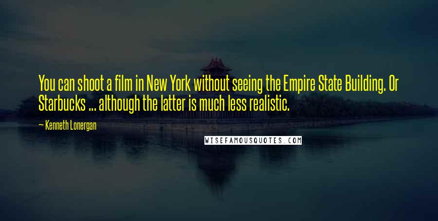 Kenneth Lonergan Quotes: You can shoot a film in New York without seeing the Empire State Building. Or Starbucks ... although the latter is much less realistic.