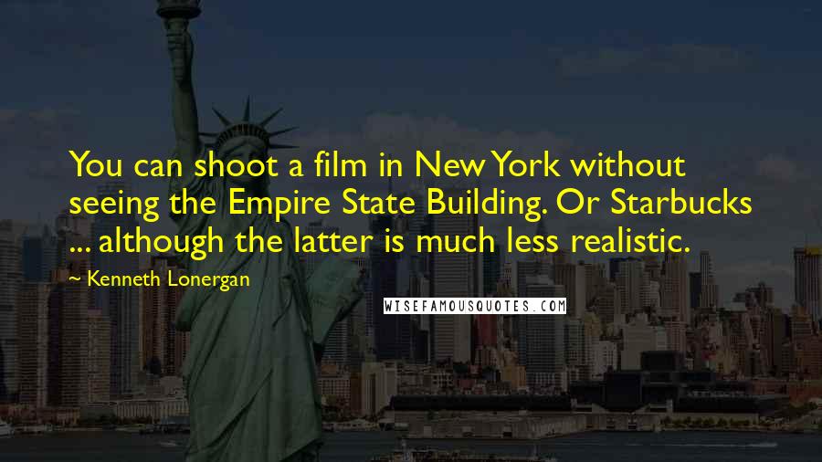 Kenneth Lonergan Quotes: You can shoot a film in New York without seeing the Empire State Building. Or Starbucks ... although the latter is much less realistic.