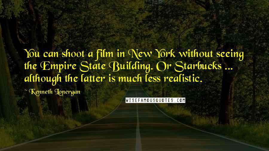 Kenneth Lonergan Quotes: You can shoot a film in New York without seeing the Empire State Building. Or Starbucks ... although the latter is much less realistic.