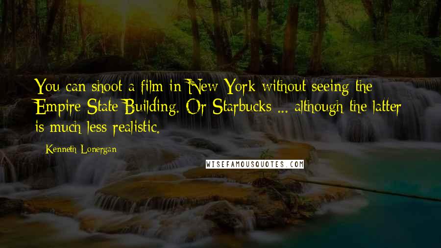 Kenneth Lonergan Quotes: You can shoot a film in New York without seeing the Empire State Building. Or Starbucks ... although the latter is much less realistic.