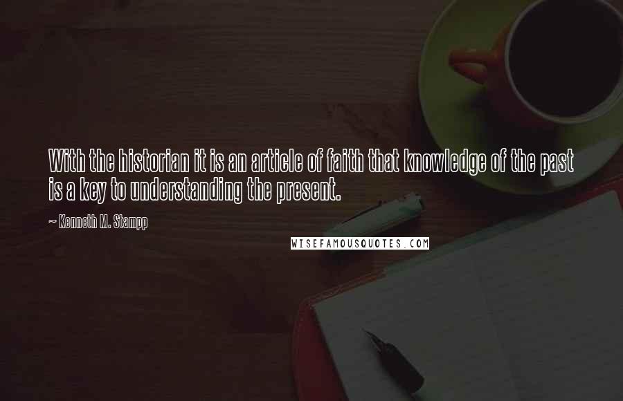 Kenneth M. Stampp Quotes: With the historian it is an article of faith that knowledge of the past is a key to understanding the present.