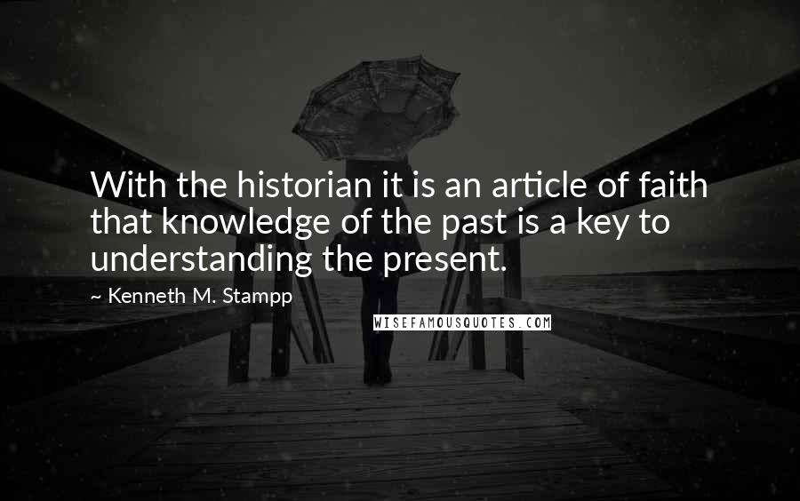 Kenneth M. Stampp Quotes: With the historian it is an article of faith that knowledge of the past is a key to understanding the present.