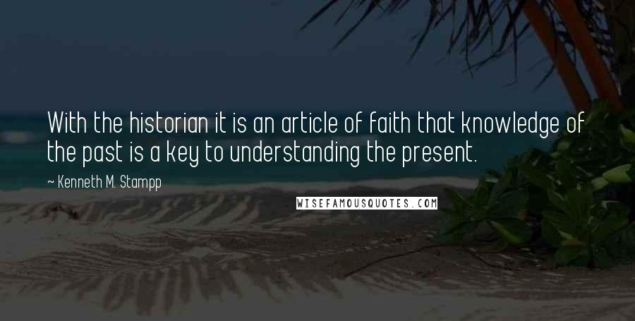 Kenneth M. Stampp Quotes: With the historian it is an article of faith that knowledge of the past is a key to understanding the present.