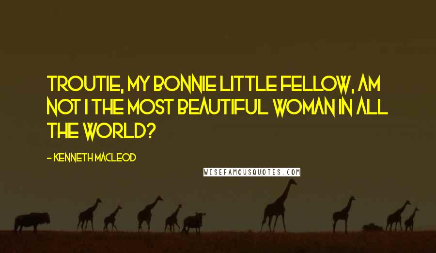 Kenneth MacLeod Quotes: Troutie, my bonnie little fellow, am not I the most beautiful woman in all the world?