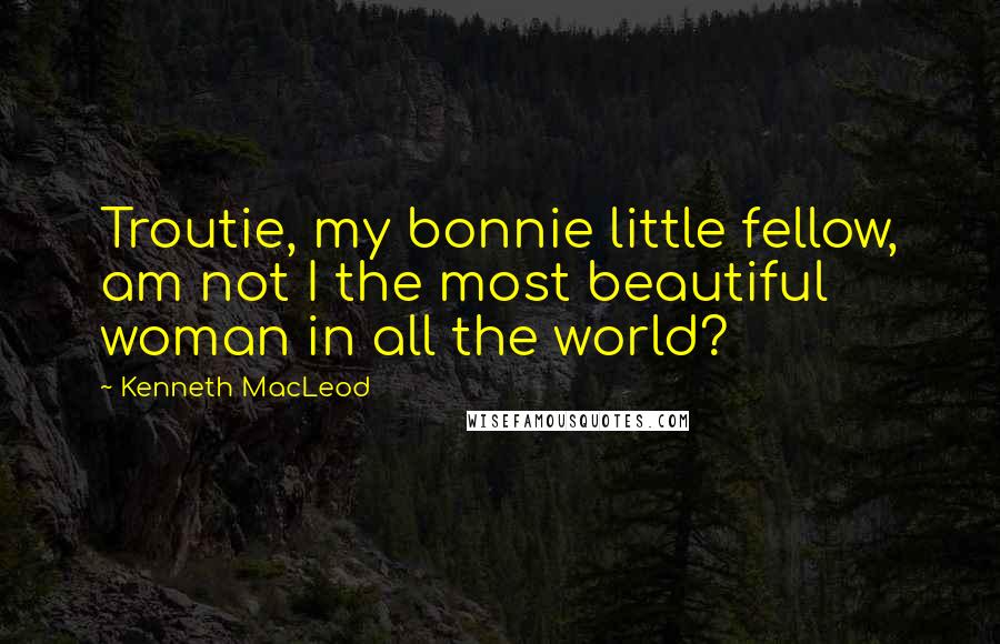 Kenneth MacLeod Quotes: Troutie, my bonnie little fellow, am not I the most beautiful woman in all the world?