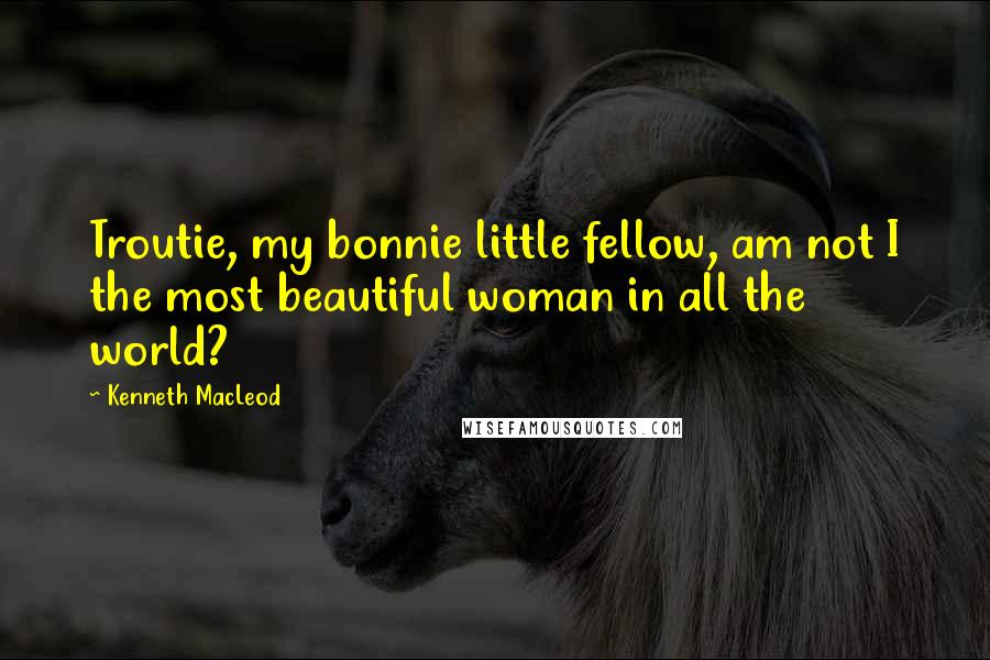 Kenneth MacLeod Quotes: Troutie, my bonnie little fellow, am not I the most beautiful woman in all the world?