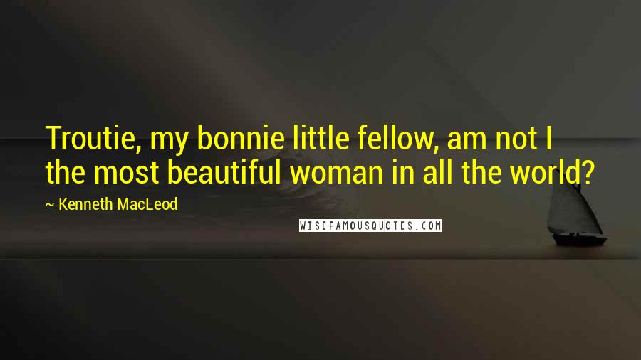 Kenneth MacLeod Quotes: Troutie, my bonnie little fellow, am not I the most beautiful woman in all the world?