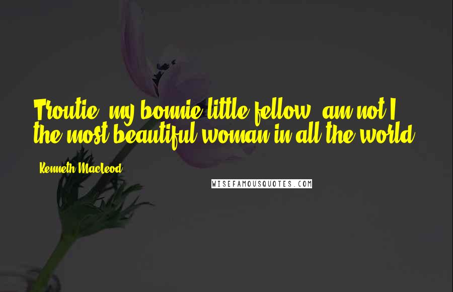 Kenneth MacLeod Quotes: Troutie, my bonnie little fellow, am not I the most beautiful woman in all the world?