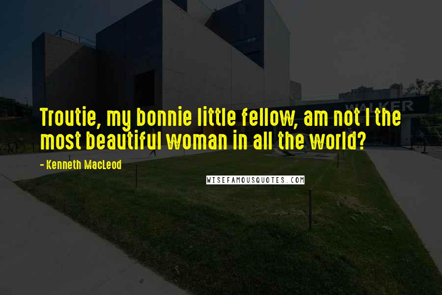 Kenneth MacLeod Quotes: Troutie, my bonnie little fellow, am not I the most beautiful woman in all the world?