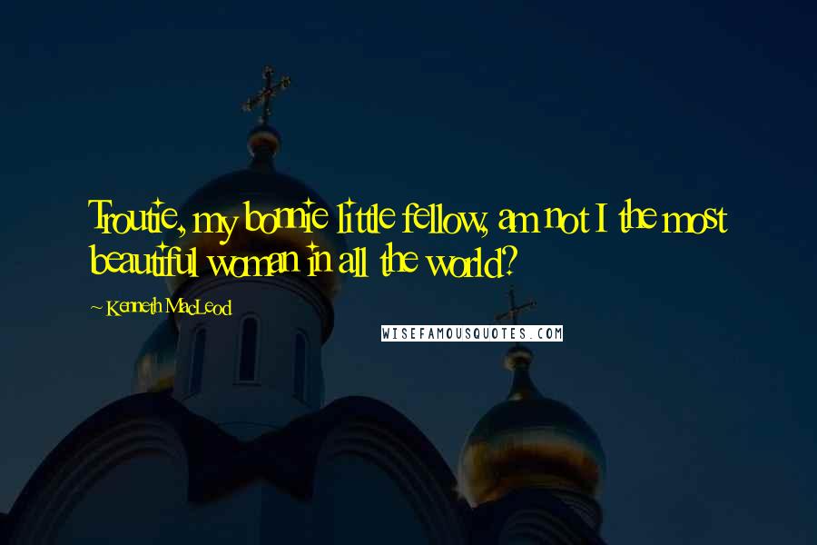 Kenneth MacLeod Quotes: Troutie, my bonnie little fellow, am not I the most beautiful woman in all the world?
