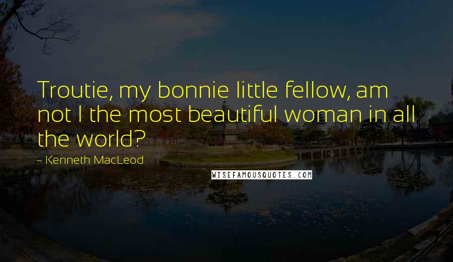 Kenneth MacLeod Quotes: Troutie, my bonnie little fellow, am not I the most beautiful woman in all the world?