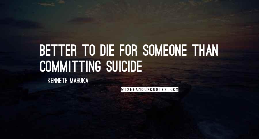 Kenneth Mahuka Quotes: Better to die for someone than committing suicide