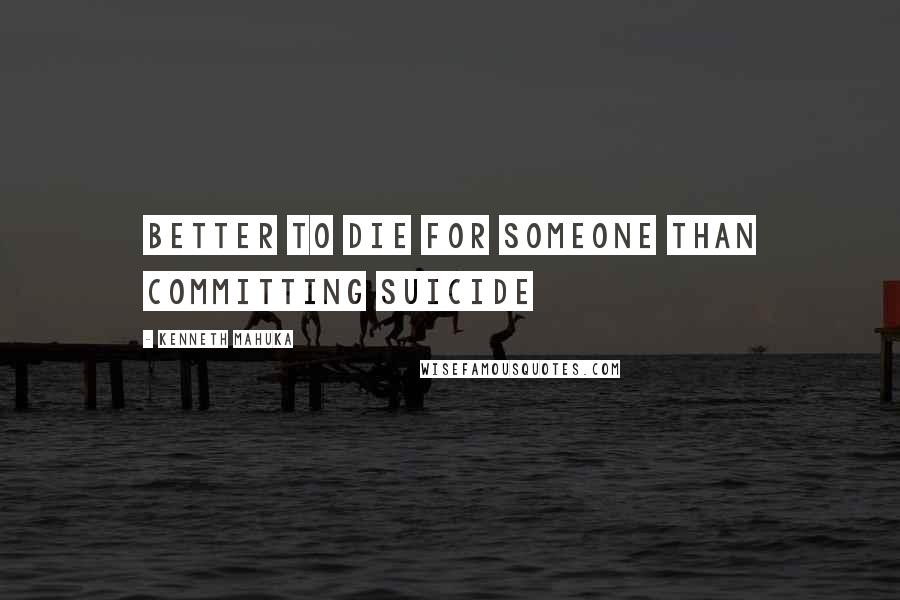 Kenneth Mahuka Quotes: Better to die for someone than committing suicide