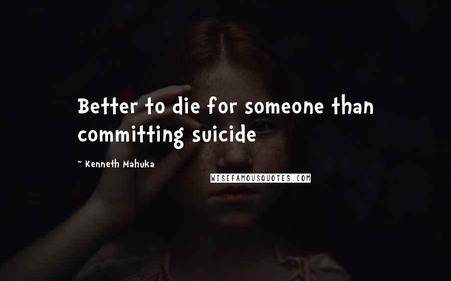 Kenneth Mahuka Quotes: Better to die for someone than committing suicide