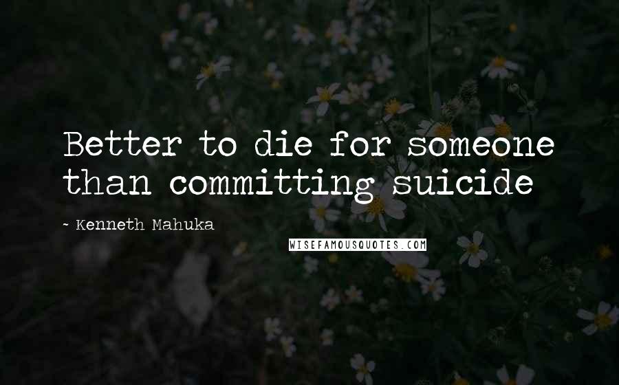 Kenneth Mahuka Quotes: Better to die for someone than committing suicide