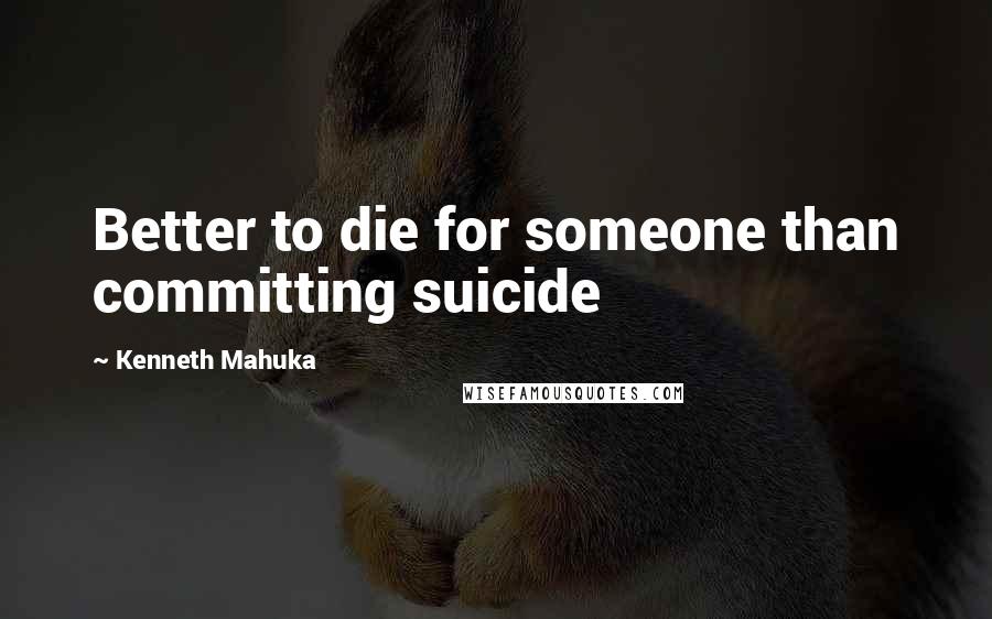 Kenneth Mahuka Quotes: Better to die for someone than committing suicide