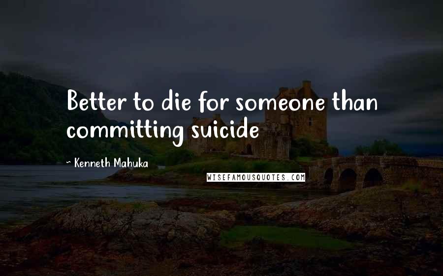 Kenneth Mahuka Quotes: Better to die for someone than committing suicide