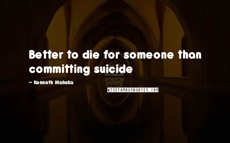 Kenneth Mahuka Quotes: Better to die for someone than committing suicide