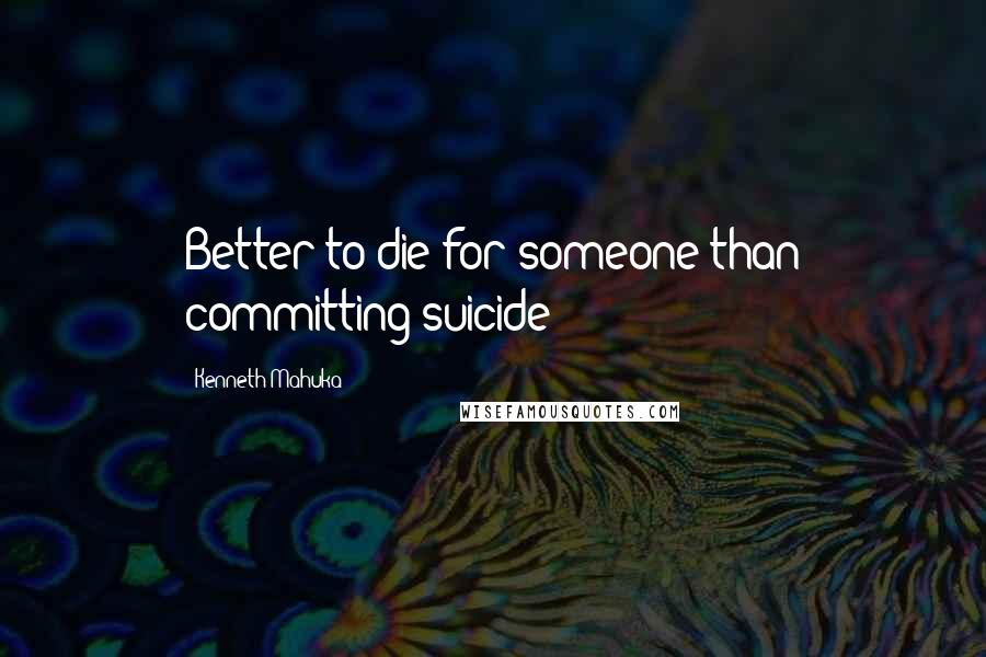 Kenneth Mahuka Quotes: Better to die for someone than committing suicide