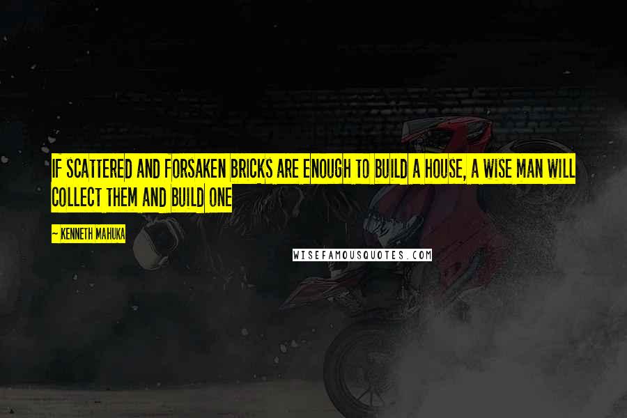 Kenneth Mahuka Quotes: If scattered and forsaken bricks are enough to build a house, a wise man will collect them and build one