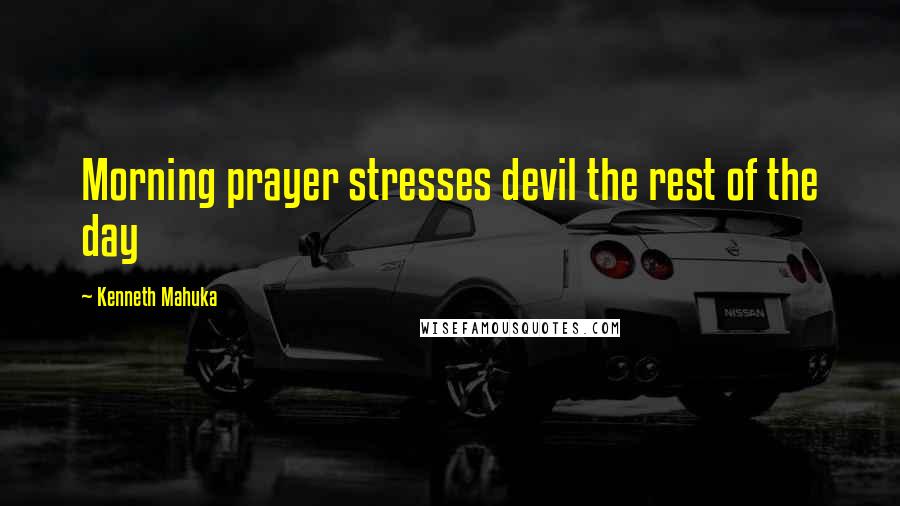 Kenneth Mahuka Quotes: Morning prayer stresses devil the rest of the day