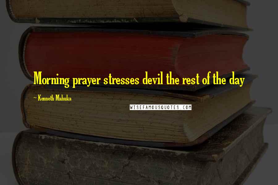 Kenneth Mahuka Quotes: Morning prayer stresses devil the rest of the day