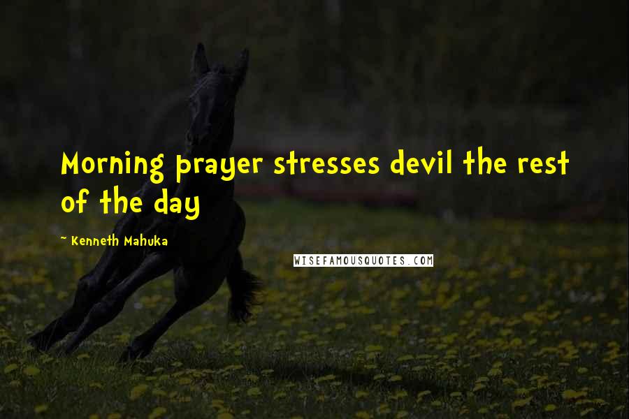 Kenneth Mahuka Quotes: Morning prayer stresses devil the rest of the day