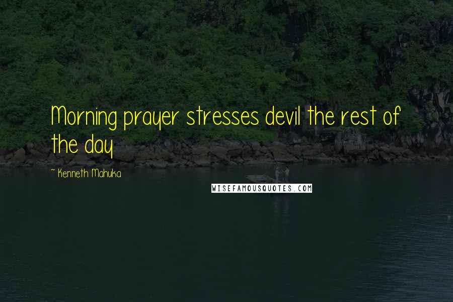 Kenneth Mahuka Quotes: Morning prayer stresses devil the rest of the day