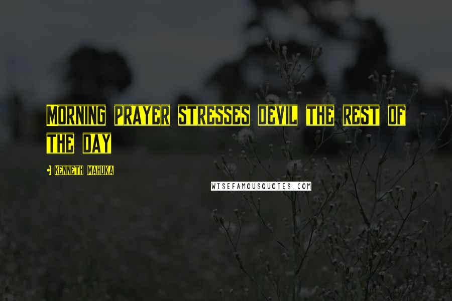 Kenneth Mahuka Quotes: Morning prayer stresses devil the rest of the day