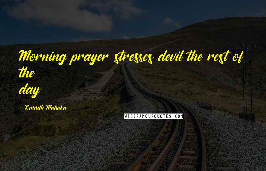 Kenneth Mahuka Quotes: Morning prayer stresses devil the rest of the day