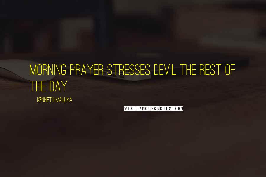 Kenneth Mahuka Quotes: Morning prayer stresses devil the rest of the day