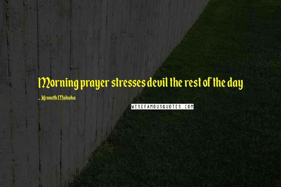 Kenneth Mahuka Quotes: Morning prayer stresses devil the rest of the day