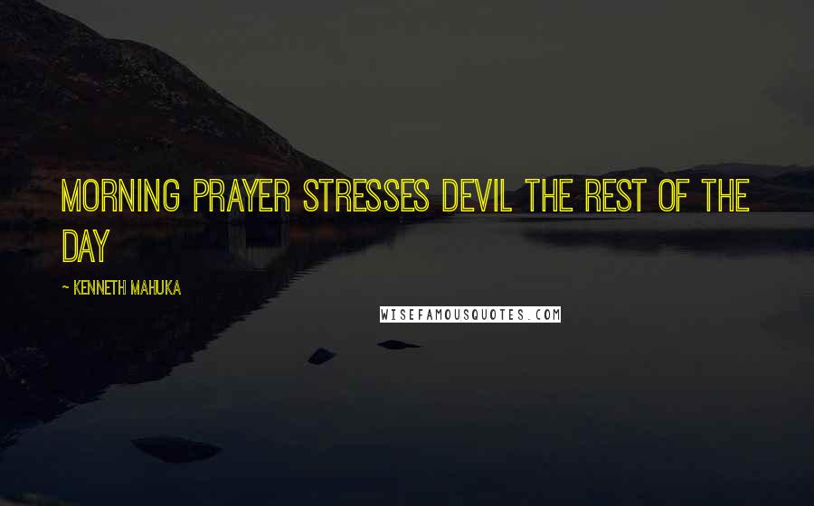 Kenneth Mahuka Quotes: Morning prayer stresses devil the rest of the day