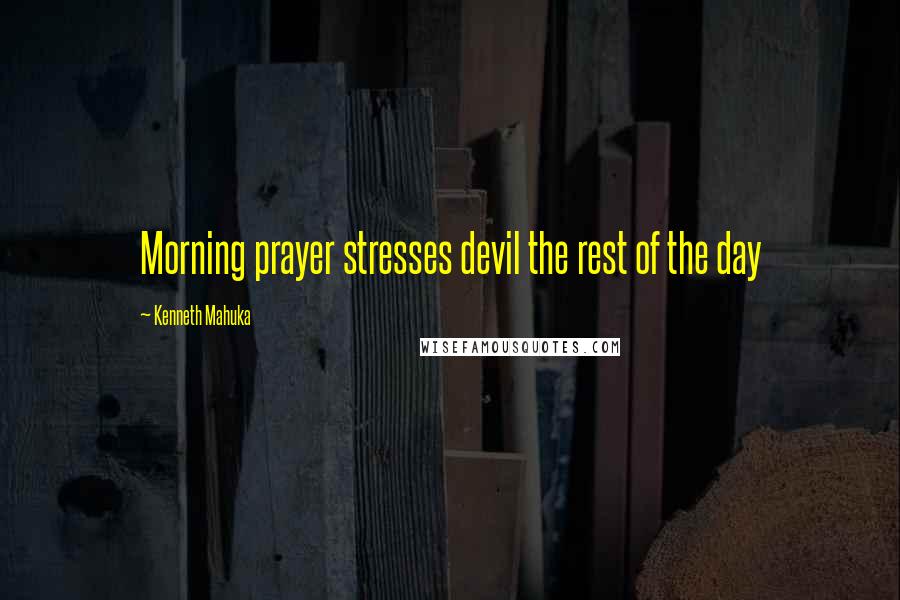 Kenneth Mahuka Quotes: Morning prayer stresses devil the rest of the day