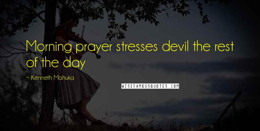 Kenneth Mahuka Quotes: Morning prayer stresses devil the rest of the day