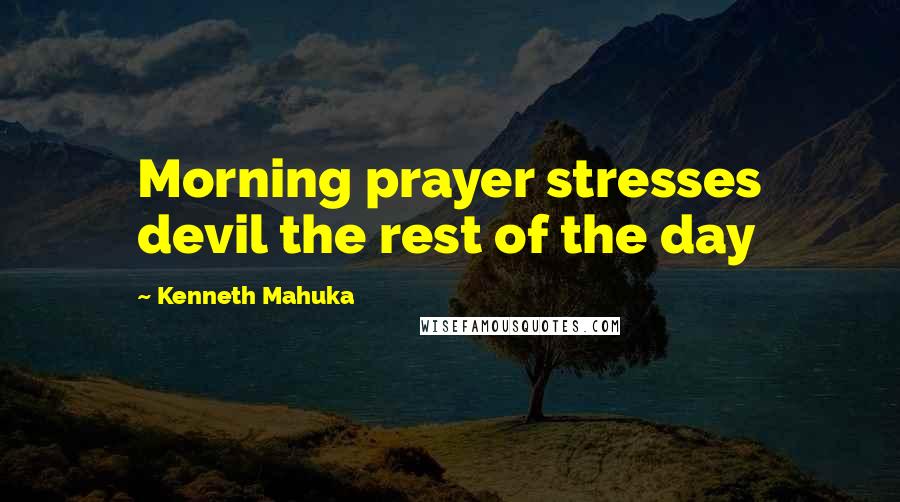 Kenneth Mahuka Quotes: Morning prayer stresses devil the rest of the day