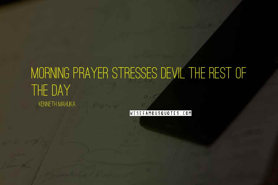 Kenneth Mahuka Quotes: Morning prayer stresses devil the rest of the day