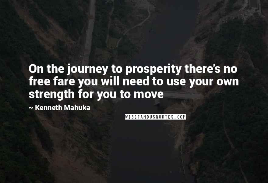 Kenneth Mahuka Quotes: On the journey to prosperity there's no free fare you will need to use your own strength for you to move